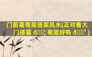 门前葡萄架搭架风水(正对着大门搭葡 🐦 萄架好吗 🌹 )